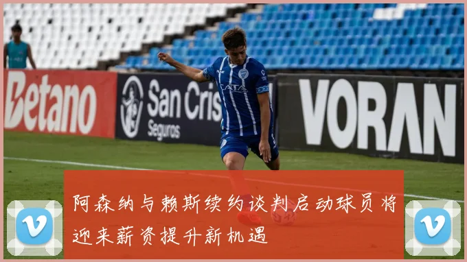 阿森纳与赖斯续约谈判启动球员将迎来薪资提升新机遇