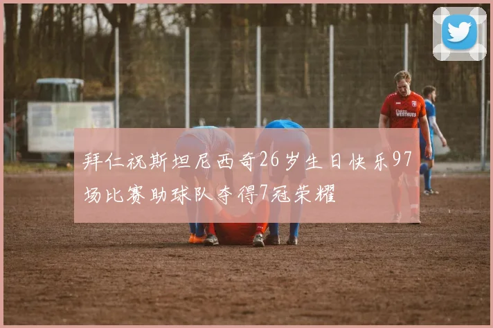 拜仁祝斯坦尼西奇26岁生日快乐97场比赛助球队夺得7冠荣耀