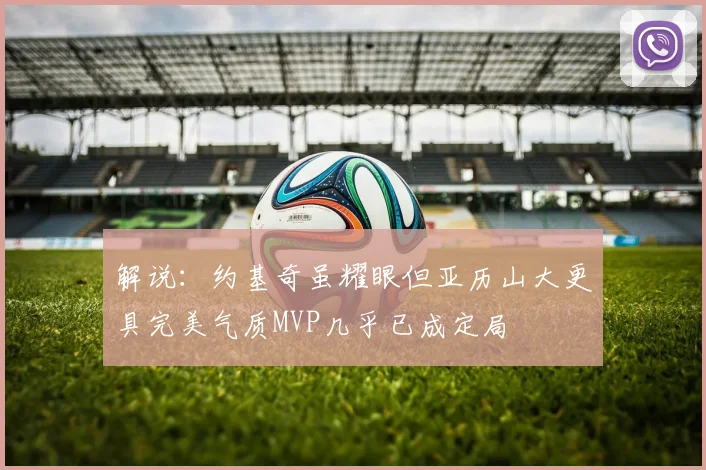 解说：约基奇虽耀眼但亚历山大更具完美气质MVP几乎已成定局