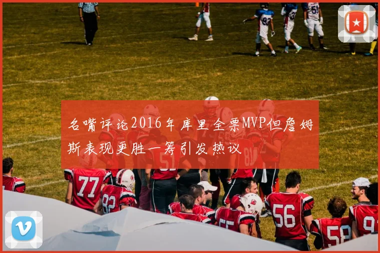 名嘴评论2016年库里全票MVP但詹姆斯表现更胜一筹引发热议